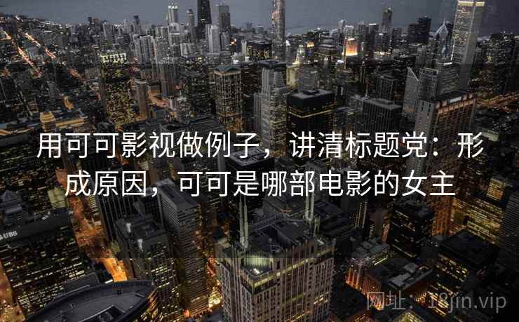 用可可影视做例子，讲清标题党：形成原因，可可是哪部电影的女主