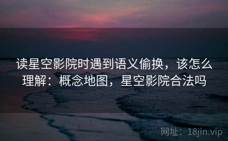 读星空影院时遇到语义偷换，该怎么理解：概念地图，星空影院合法吗