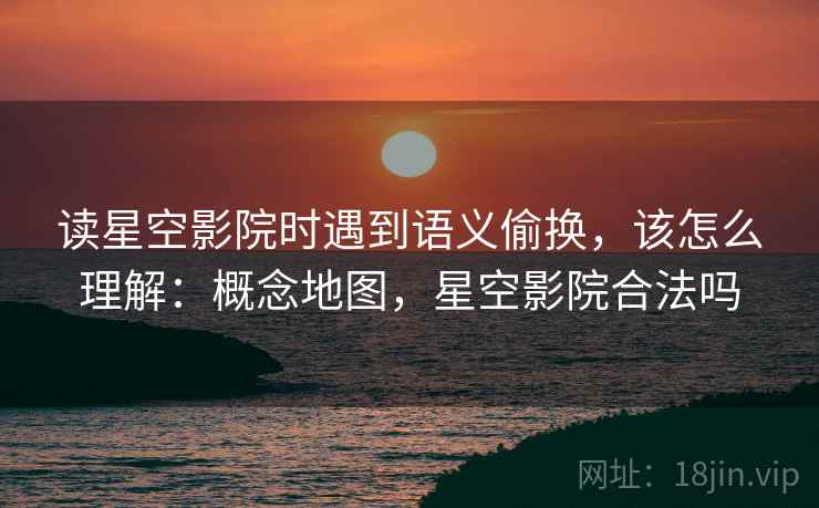读星空影院时遇到语义偷换，该怎么理解：概念地图，星空影院合法吗