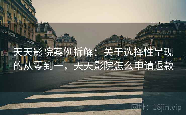 天天影院案例拆解：关于选择性呈现的从零到一，天天影院怎么申请退款