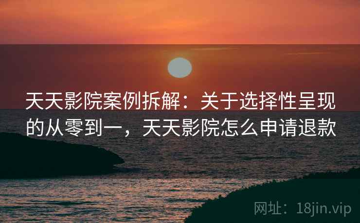 天天影院案例拆解：关于选择性呈现的从零到一，天天影院怎么申请退款