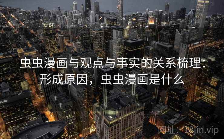 虫虫漫画与观点与事实的关系梳理：形成原因，虫虫漫画是什么
