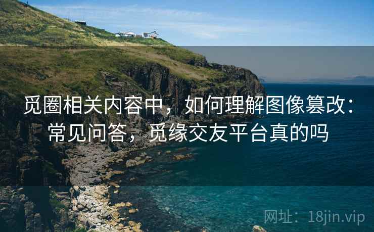 觅圈相关内容中，如何理解图像篡改：常见问答，觅缘交友平台真的吗