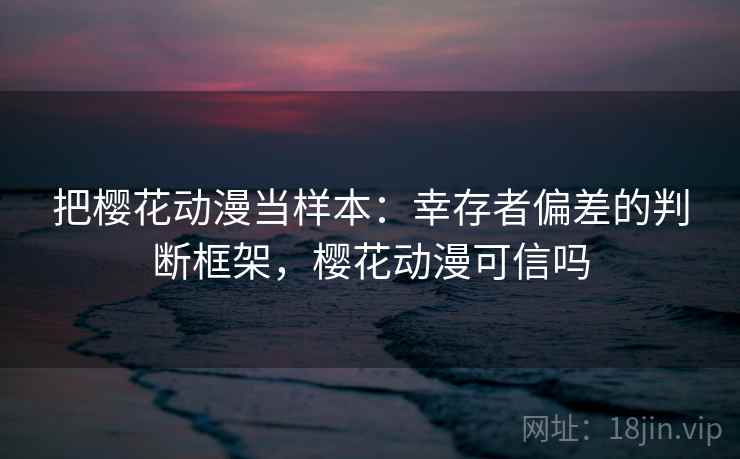 把樱花动漫当样本：幸存者偏差的判断框架，樱花动漫可信吗