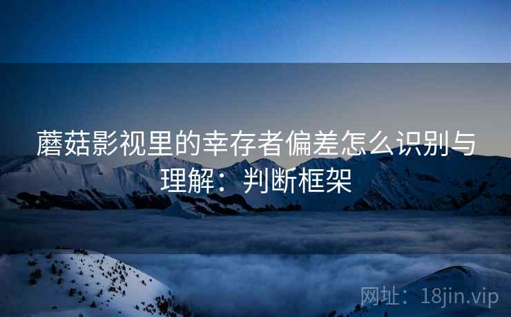蘑菇影视里的幸存者偏差怎么识别与理解：判断框架