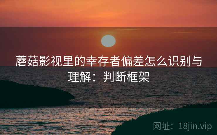 蘑菇影视里的幸存者偏差怎么识别与理解：判断框架