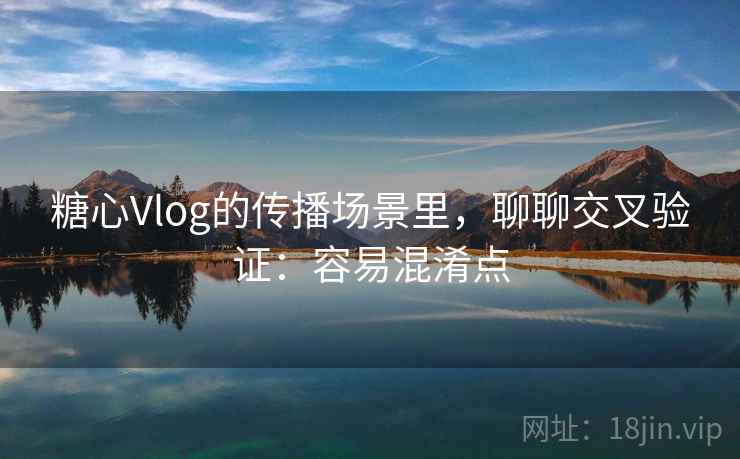 糖心Vlog的传播场景里，聊聊交叉验证：容易混淆点