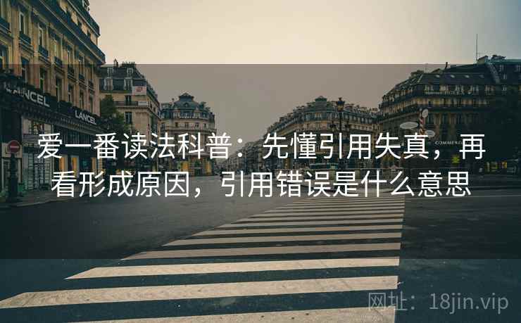 爱一番读法科普：先懂引用失真，再看形成原因，引用错误是什么意思