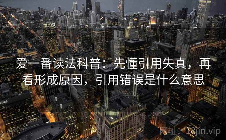 爱一番读法科普：先懂引用失真，再看形成原因，引用错误是什么意思