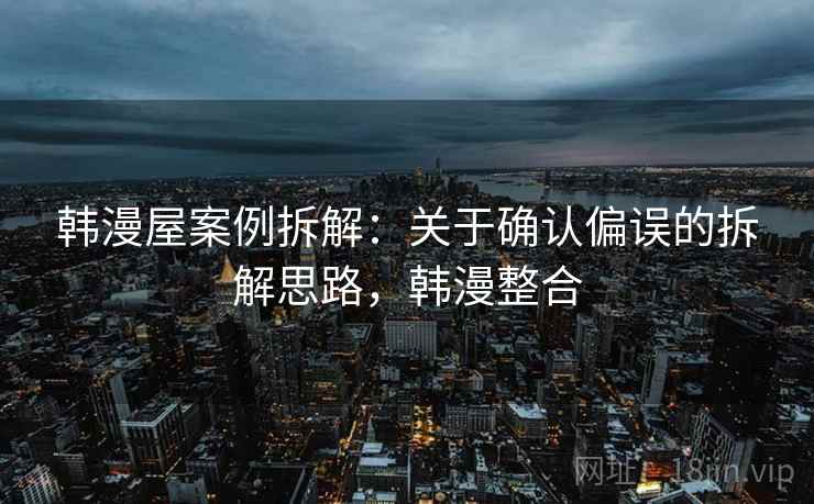 韩漫屋案例拆解：关于确认偏误的拆解思路，韩漫整合