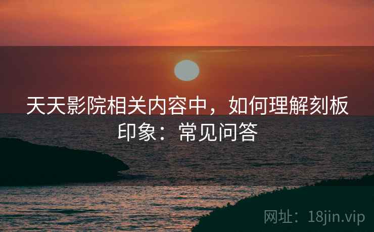 天天影院相关内容中，如何理解刻板印象：常见问答