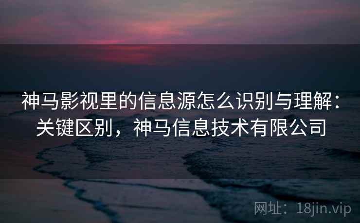神马影视里的信息源怎么识别与理解：关键区别，神马信息技术有限公司