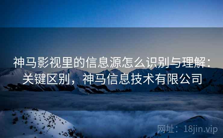 神马影视里的信息源怎么识别与理解：关键区别，神马信息技术有限公司