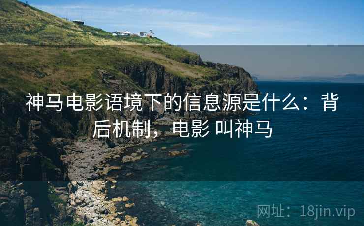 神马电影语境下的信息源是什么：背后机制，电影 叫神马