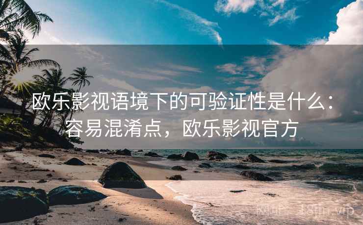 欧乐影视语境下的可验证性是什么：容易混淆点，欧乐影视官方