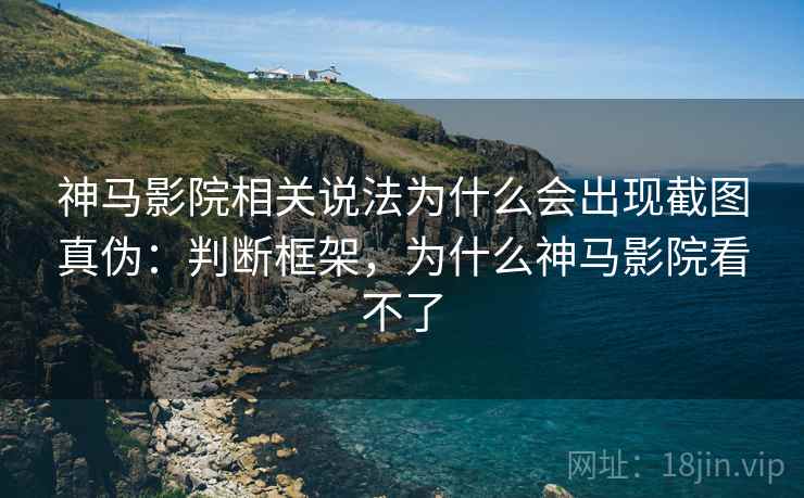 神马影院相关说法为什么会出现截图真伪：判断框架，为什么神马影院看不了