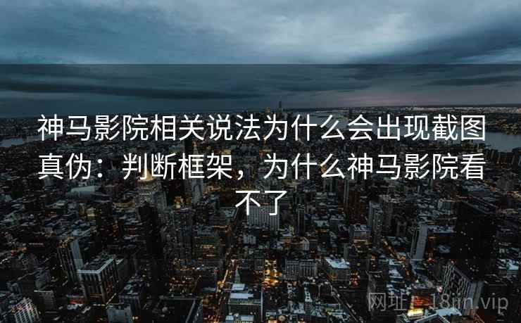 神马影院相关说法为什么会出现截图真伪：判断框架，为什么神马影院看不了