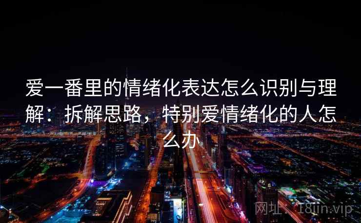 爱一番里的情绪化表达怎么识别与理解：拆解思路，特别爱情绪化的人怎么办