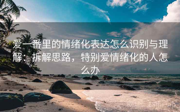 爱一番里的情绪化表达怎么识别与理解：拆解思路，特别爱情绪化的人怎么办