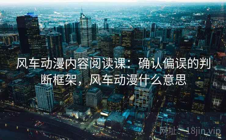 风车动漫内容阅读课：确认偏误的判断框架，风车动漫什么意思