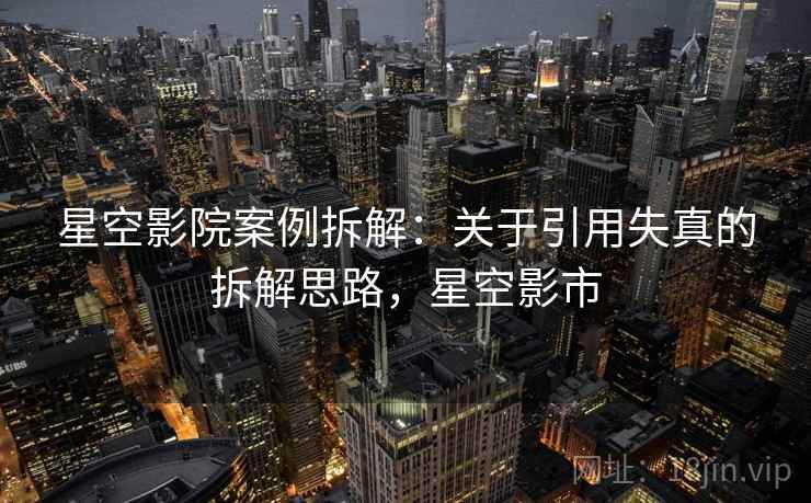 星空影院案例拆解：关于引用失真的拆解思路，星空影市
