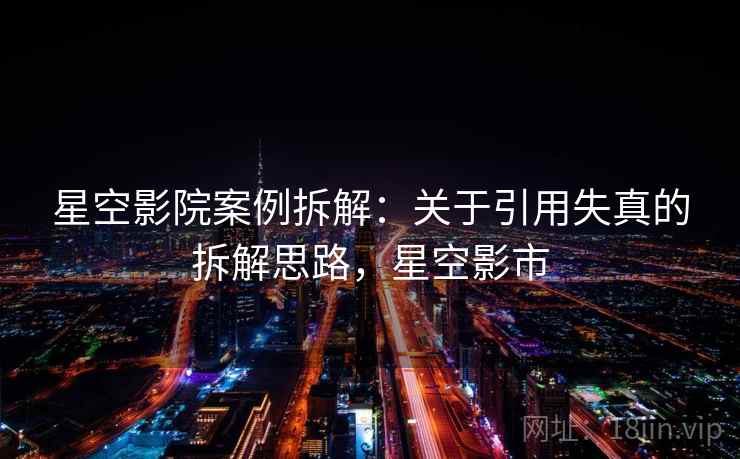 星空影院案例拆解：关于引用失真的拆解思路，星空影市