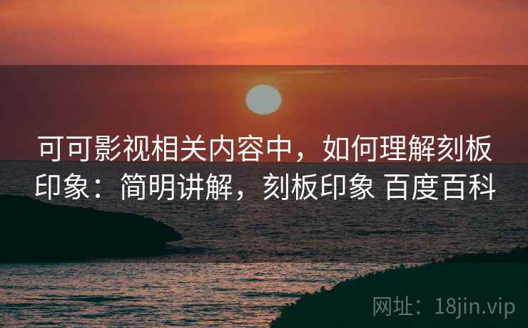 可可影视相关内容中，如何理解刻板印象：简明讲解，刻板印象 百度百科