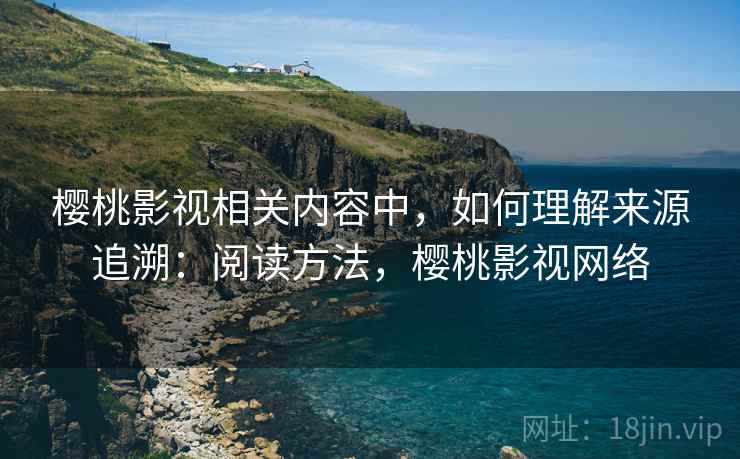 樱桃影视相关内容中，如何理解来源追溯：阅读方法，樱桃影视网络