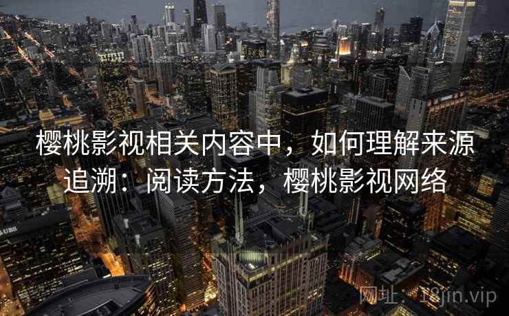 樱桃影视相关内容中，如何理解来源追溯：阅读方法，樱桃影视网络