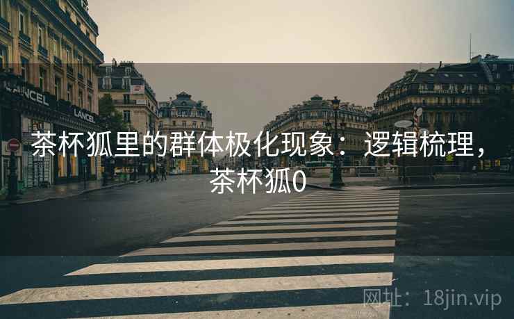 茶杯狐里的群体极化现象：逻辑梳理，茶杯狐0