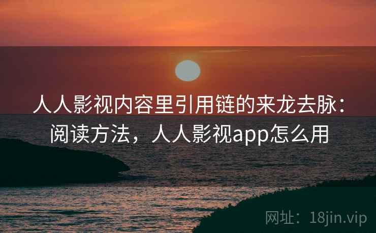 人人影视内容里引用链的来龙去脉：阅读方法，人人影视app怎么用