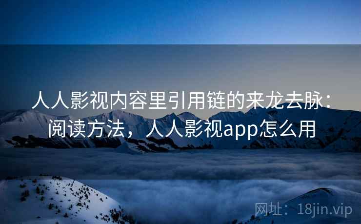 人人影视内容里引用链的来龙去脉：阅读方法，人人影视app怎么用