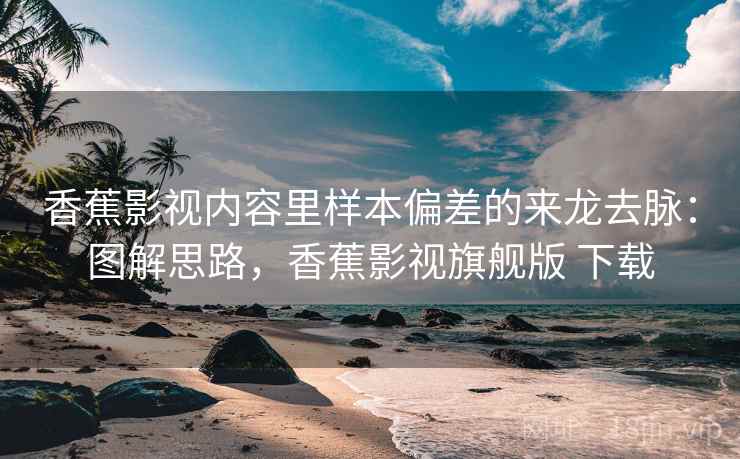 香蕉影视内容里样本偏差的来龙去脉：图解思路，香蕉影视旗舰版 下载