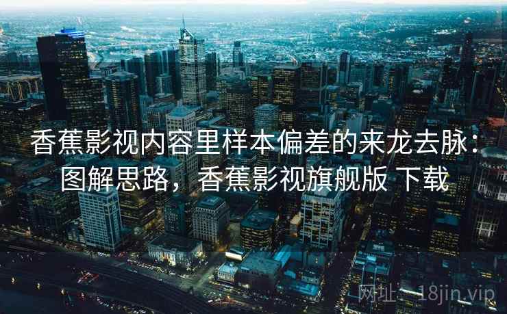 香蕉影视内容里样本偏差的来龙去脉：图解思路，香蕉影视旗舰版 下载
