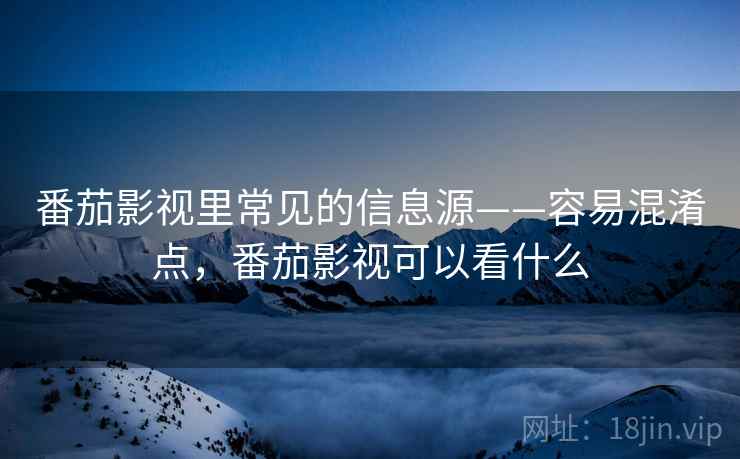 番茄影视里常见的信息源——容易混淆点，番茄影视可以看什么