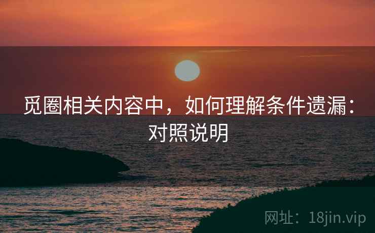 觅圈相关内容中，如何理解条件遗漏：对照说明