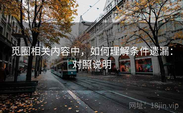 觅圈相关内容中，如何理解条件遗漏：对照说明